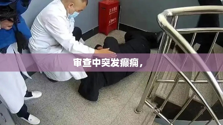 审查中突发癫痫， 