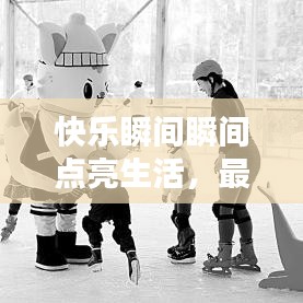 快乐瞬间瞬间点亮生活，最新图片大全分享