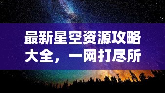 最新星空资源攻略大全，一网打尽所有信息！