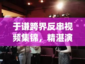 于谦跨界反串视频集锦，精湛演技展现艺术魅力