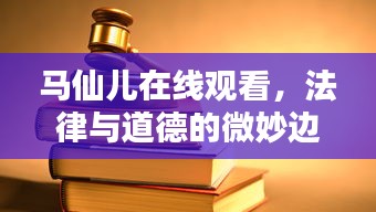 马仙儿在线观看，法律与道德的微妙边界探讨