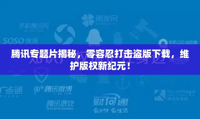 腾讯专题片揭秘，零容忍打击盗版下载，维护版权新纪元！