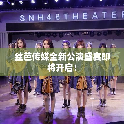 丝芭传媒全新公演盛宴即将开启！