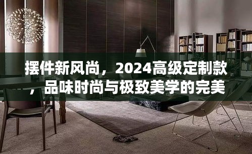 摆件新风尚，2024高级定制款，品味时尚与极致美学的完美结合