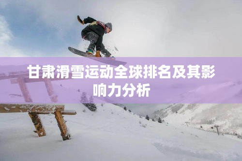 甘肃滑雪运动全球排名及其影响力分析