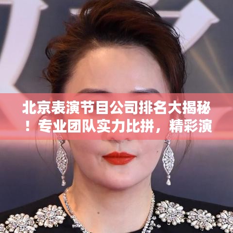 北京表演节目公司排名大揭秘！专业团队实力比拼，精彩演出不容错过！