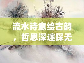 流水诗意绘古韵，哲思深邃探无穷