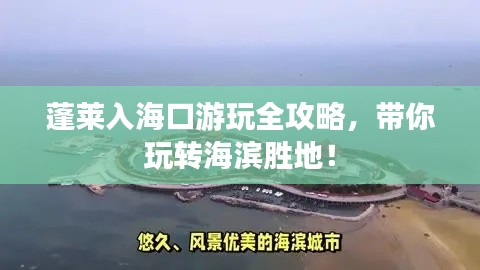 蓬莱入海口游玩全攻略，带你玩转海滨胜地！