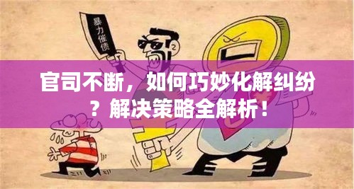 官司不断，如何巧妙化解纠纷？解决策略全解析！