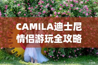 CAMILA迪士尼情侣游玩全攻略，浪漫攻略不容错过！