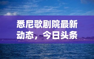 悉尼歌剧院最新动态，今日头条新闻回顾