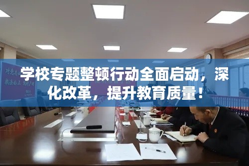 学校专题整顿行动全面启动，深化改革，提升教育质量！