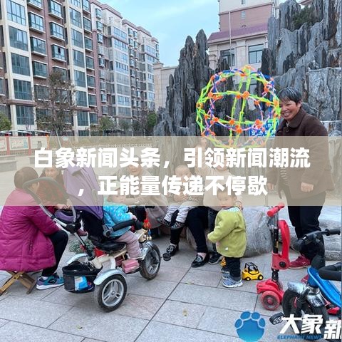 白象新闻头条，引领新闻潮流，正能量传递不停歇