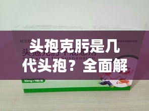 头孢克肟是几代头孢？全面解析带你了解！