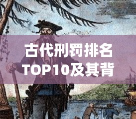 古代刑罚排名TOP10及其背后的历史深意解读