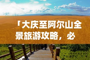 「大庆至阿尔山全景旅游攻略，必玩景点、路线规划与住宿推荐」