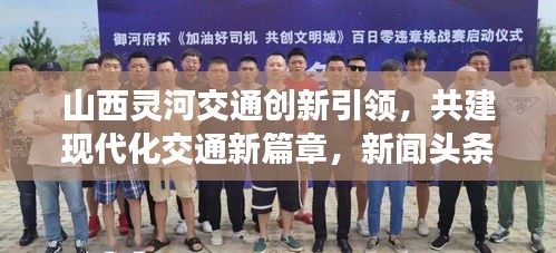 山西灵河交通创新引领，共建现代化交通新篇章，新闻头条重磅关注