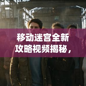 移动迷宫全新攻略视频揭秘，未知世界的解锁秘密探索之旅！