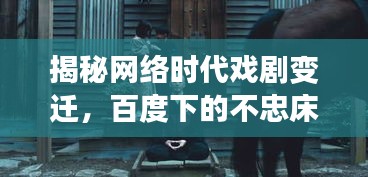 揭秘网络时代戏剧变迁，百度下的不忠床戏探索