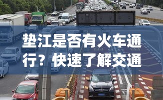 垫江是否有火车通行？快速了解交通情况，百度一下便知！