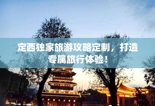 定西独家旅游攻略定制，打造专属旅行体验！