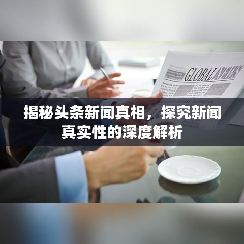 揭秘头条新闻真相，探究新闻真实性的深度解析