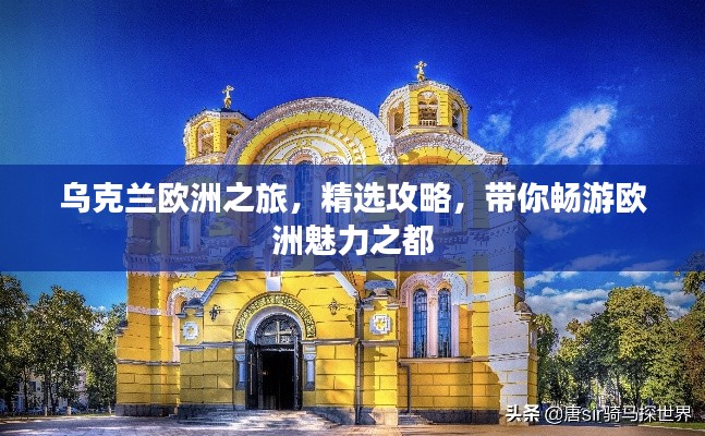 乌克兰欧洲之旅，精选攻略，带你畅游欧洲魅力之都