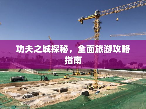功夫之城探秘，全面旅游攻略指南