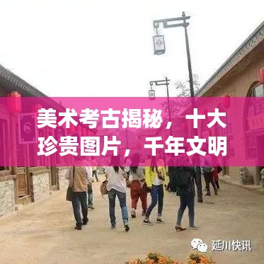 美术考古揭秘，十大珍贵图片，千年文明珍宝一览