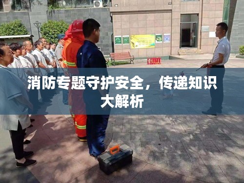 消防专题守护安全，传递知识大解析